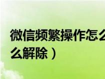 微信频繁操作怎么解除限制（微信频繁操作怎么解除）