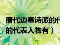 唐代边塞诗派的代表人物有谁（唐代边塞诗派的代表人物有）