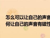 怎么可以让自己的声音更有磁性 两个小技巧 你也可以（如何让自己的声音有磁性）