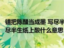 错把陈醋当成墨 写尽半生纸上酸全意思（错把陈醋当成墨写尽半生纸上酸什么意思）