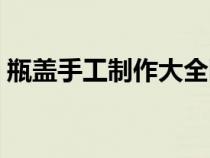 瓶盖手工制作大全图片简单（瓶盖手工制作）