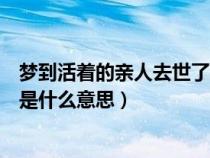 梦到活着的亲人去世了有什么预兆吗（梦到活着的亲人死去是什么意思）