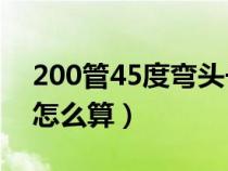 200管45度弯头长度怎么算（45度弯头长度怎么算）