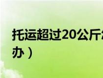 托运超过20公斤怎么办（托运20kg超重怎么办）