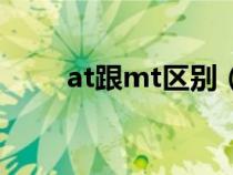 at跟mt区别（mt与at区别是什么）