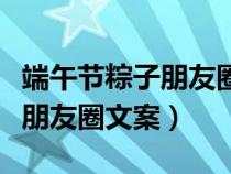 端午节粽子朋友圈文案祝福语（端午节粽子发朋友圈文案）