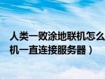 人类一败涂地联机怎么一直在连接服务器（人类一败涂地联机一直连接服务器）