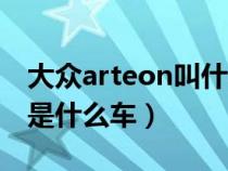 大众arteon叫什么名字多少钱（大众arteon是什么车）