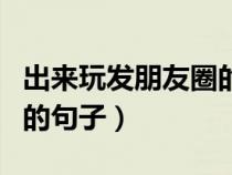 出来玩发朋友圈的句子搞笑（出来玩发朋友圈的句子）