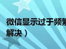 微信显示过于频繁怎么办（微信过于频繁怎么解决）