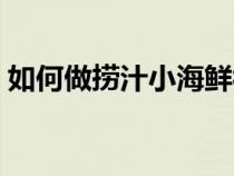 如何做捞汁小海鲜视频（如何做捞汁小海鲜）