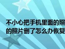 不小心把手机里面的照片删除了怎么恢复（不小心把手机里的照片删了怎么办恢复方法）