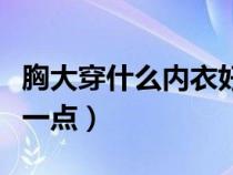 胸大穿什么内衣好一点男（胸大穿什么内衣好一点）