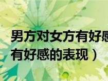 男方对女方有好感的表现有哪些（男方对女方有好感的表现）