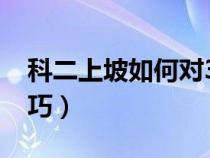 科二上坡如何对30公分（科二上坡30厘米技巧）