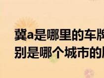 冀a是哪里的车牌是哪个省（冀abcdefgh分别是哪个城市的牌照）