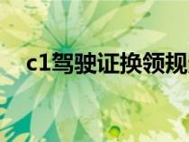 c1驾驶证换领规定（c1驾照换证新规定）