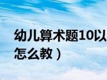 幼儿算术题10以内加法怎么教（10以内加法怎么教）