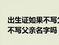 出生证如果不写父亲栏可行吗?（出生证可以不写父亲名字吗）