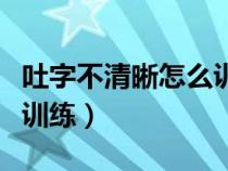 吐字不清晰怎么训练绕口令（吐字不清晰怎么训练）