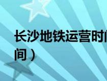 长沙地铁运营时间表2023（长沙地铁运营时间）