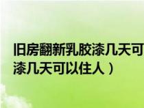 旧房翻新乳胶漆几天可以住人天天开窗通风（旧房翻新乳胶漆几天可以住人）