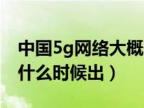 中国5g网络大概什么时候出来（中国5g网络什么时候出）