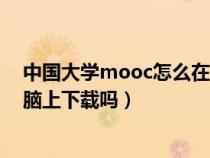 中国大学mooc怎么在电脑下载（中国大学mooc可以在电脑上下载吗）