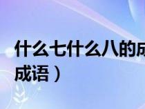 什么七什么八的成语四年级（什么七什么八的成语）