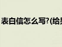 表白信怎么写?(给男孩子的)（表白信怎么写）