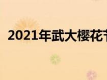 2021年武大樱花节（武大樱花节什么时候）