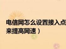 电信网怎么设置接入点网速最好（怎样设置电信卡的接入点来提高网速）