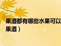 果酒都有哪些水果可以做果酒喝（果酒都有哪些水果可以做果酒）