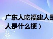 广东人吃福建人是什么梗图片（广东人吃福建人是什么梗）