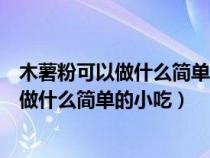 木薯粉可以做什么简单的小吃木薯粉条怎么吃（木薯粉可以做什么简单的小吃）