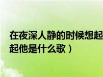 在夜深人静的时候想起他是哪一首歌（在夜深人静的时候想起他是什么歌）