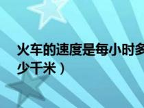 火车的速度是每小时多少千米?（火车的速度大约每小时多少千米）