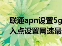 联通apn设置5g最快网络apn（中国移动接入点设置网速最快）