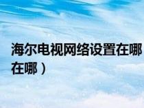 海尔电视网络设置在哪 应该怎么操作呢（海尔电视网络设置在哪）