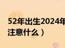 52年出生2024年是本命年注意什么（本命年注意什么）