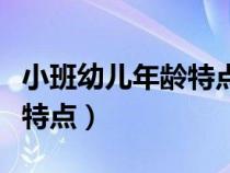 小班幼儿年龄特点和发展水平（小班幼儿年龄特点）