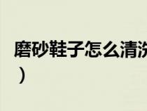 磨砂鞋子怎么清洗表面（磨砂的鞋子怎么清洗）