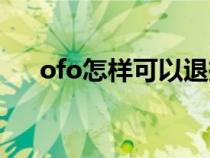 ofo怎样可以退押金（ofo如何退押金）