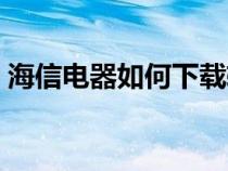 海信电器如何下载软件（海信如何下载软件）