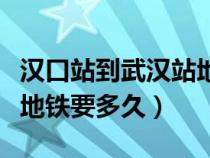 汉口站到武汉站地铁多久到（汉口站到武汉站地铁要多久）