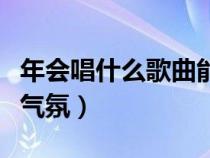 年会唱什么歌曲能带动气氛（年会唱什么歌有气氛）