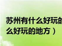 苏州有什么好玩的地方适合小朋友（苏州有什么好玩的地方）