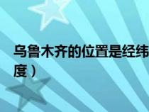 乌鲁木齐的位置是经纬度是多少（新疆乌鲁木齐是北纬多少度）