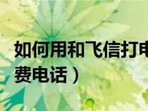 如何用和飞信打电话（怎么利用和飞信拨打免费电话）