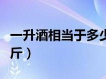 一升酒相当于多少斤啤酒（一升酒相当于多少斤）